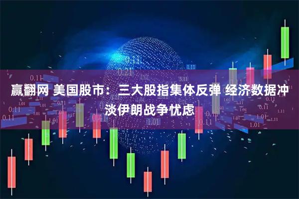 赢翻网 美国股市：三大股指集体反弹 经济数据冲淡伊朗战争忧虑