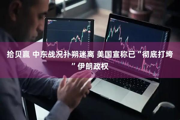 拾贝赢 中东战况扑朔迷离 美国宣称已“彻底打垮”伊朗政权